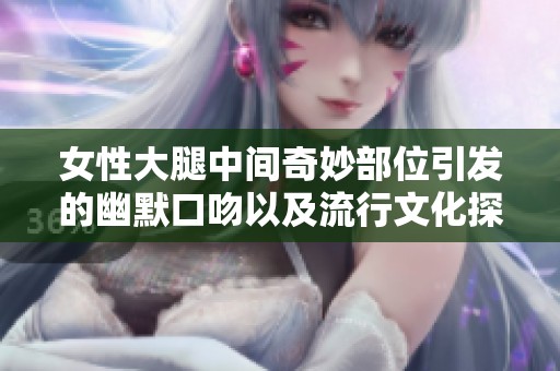 女性大腿中间奇妙部位引发的幽默口吻以及流行文化探讨
