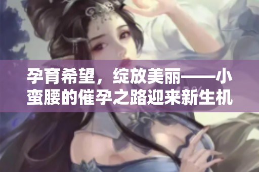 孕育希望，绽放美丽——小蛮腰的催孕之路迎来新生机