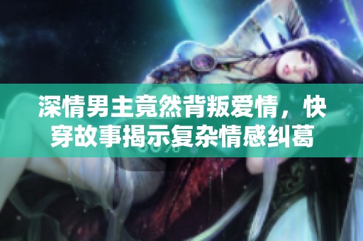 深情男主竟然背叛爱情，快穿故事揭示复杂情感纠葛
