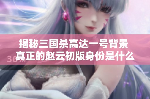 揭秘三国杀高达一号背景 真正的赵云初版身份是什么