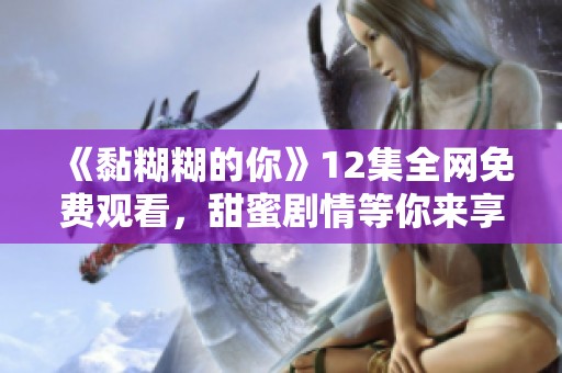《黏糊糊的你》12集全网免费观看，甜蜜剧情等你来享受！