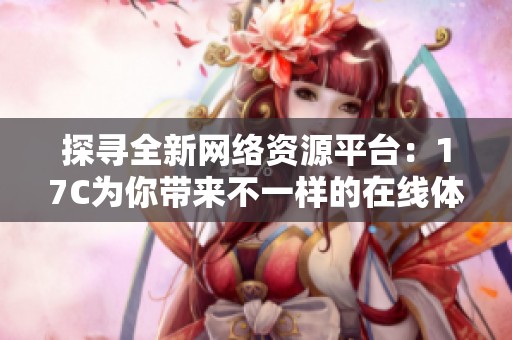 探寻全新网络资源平台：17C为你带来不一样的在线体验