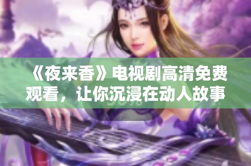 《夜来香》电视剧高清免费观看，让你沉浸在动人故事中畅享视听盛宴