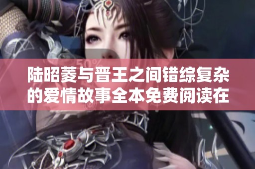 陆昭菱与晋王之间错综复杂的爱情故事全本免费阅读在此分享