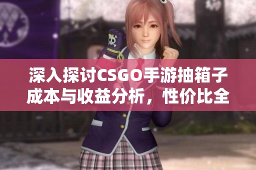 深入探讨CSGO手游抽箱子成本与收益分析，性价比全揭秘