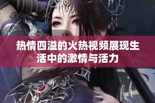 热情四溢的火热视频展现生活中的激情与活力