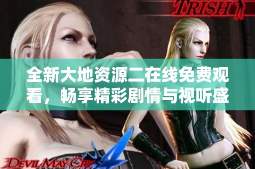 全新大地资源二在线免费观看，畅享精彩剧情与视听盛宴