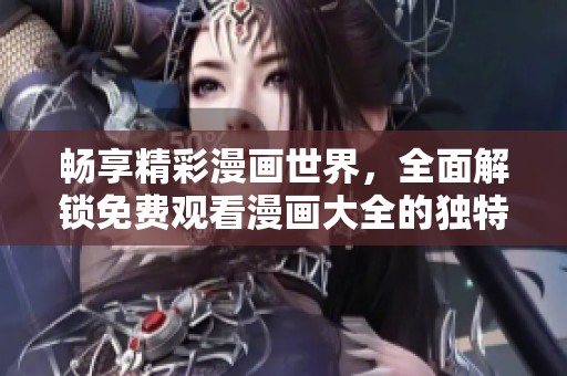 畅享精彩漫画世界，全面解锁免费观看漫画大全的独特体验