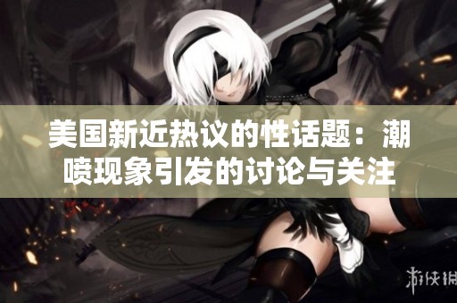 美国新近热议的性话题：潮喷现象引发的讨论与关注