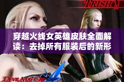 穿越火线女英雄皮肤全面解读：去掉所有服装后的新形象展现