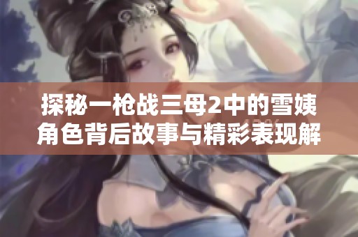 探秘一枪战三母2中的雪姨角色背后故事与精彩表现解析
