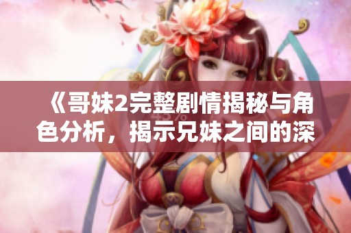 《哥妹2完整剧情揭秘与角色分析，揭示兄妹之间的深厚情感》