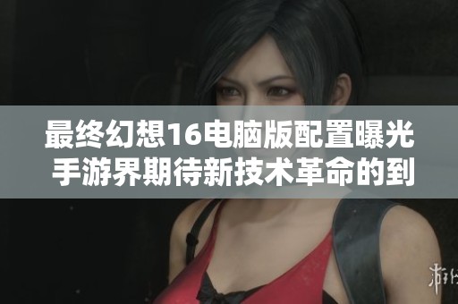 最终幻想16电脑版配置曝光 手游界期待新技术革命的到来