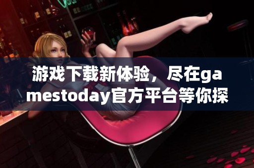 游戏下载新体验，尽在gamestoday官方平台等你探索