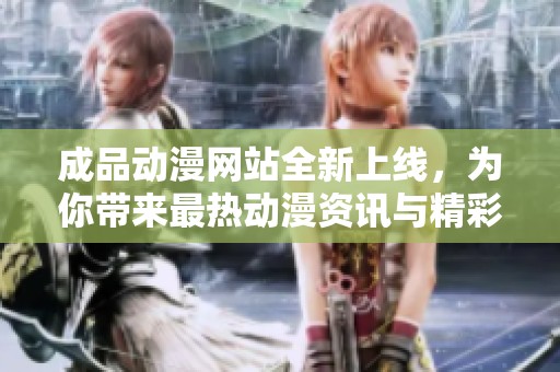 成品动漫网站全新上线，为你带来最热动漫资讯与精彩内容