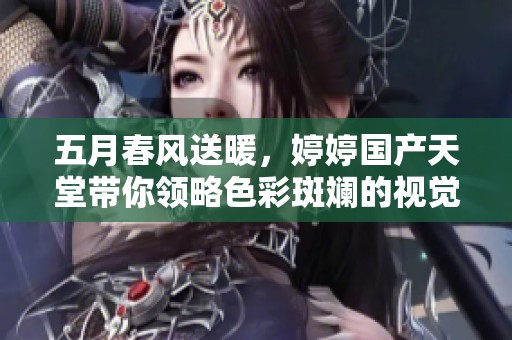 五月春风送暖，婷婷国产天堂带你领略色彩斑斓的视觉盛宴之旅