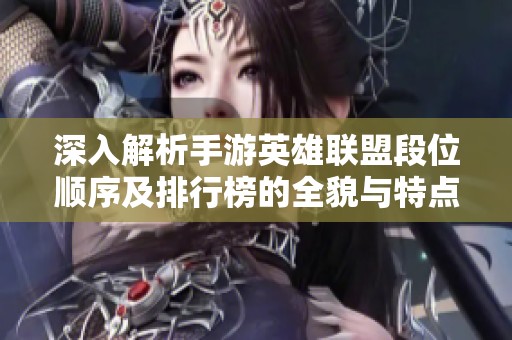 深入解析手游英雄联盟段位顺序及排行榜的全貌与特点