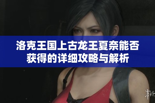 洛克王国上古龙王夏奈能否获得的详细攻略与解析