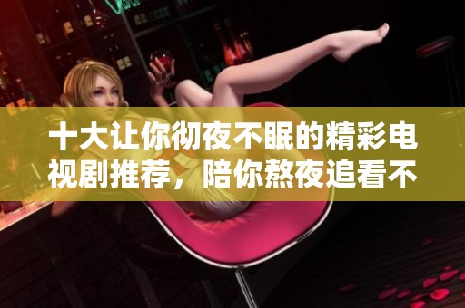 十大让你彻夜不眠的精彩电视剧推荐，陪你熬夜追看不停歇