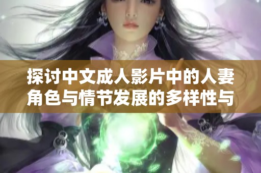 探讨中文成人影片中的人妻角色与情节发展的多样性与文化意义