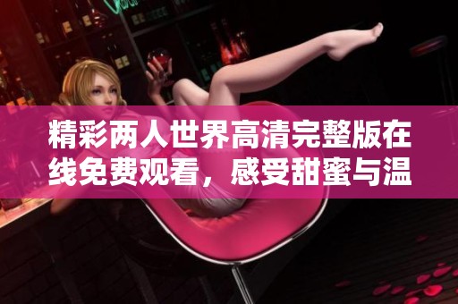 精彩两人世界高清完整版在线免费观看，感受甜蜜与温馨的爱情故事