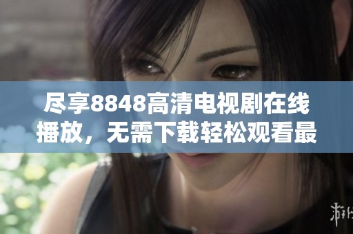 尽享8848高清电视剧在线播放，无需下载轻松观看最新热门剧集