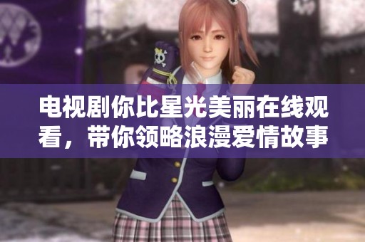 电视剧你比星光美丽在线观看，带你领略浪漫爱情故事的魅力与感动
