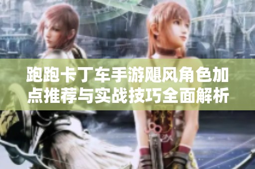 跑跑卡丁车手游飓风角色加点推荐与实战技巧全面解析