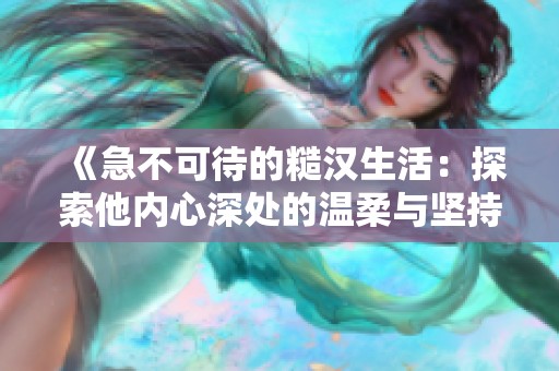 《急不可待的糙汉生活：探索他内心深处的温柔与坚持》
