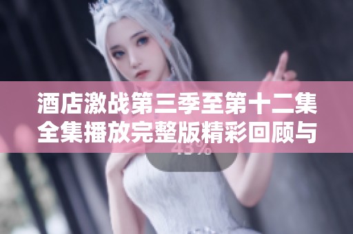酒店激战第三季至第十二集全集播放完整版精彩回顾与剧情分析