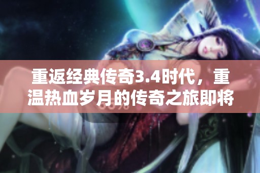 重返经典传奇3.4时代，重温热血岁月的传奇之旅即将启程