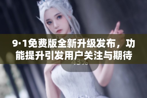 9·1免费版全新升级发布，功能提升引发用户关注与期待