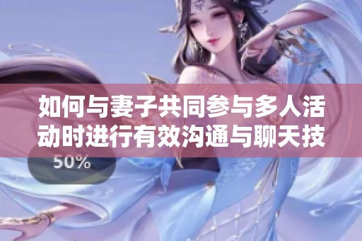 如何与妻子共同参与多人活动时进行有效沟通与聊天技巧