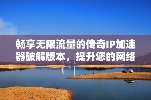 畅享无限流量的传奇IP加速器破解版本，提升您的网络体验