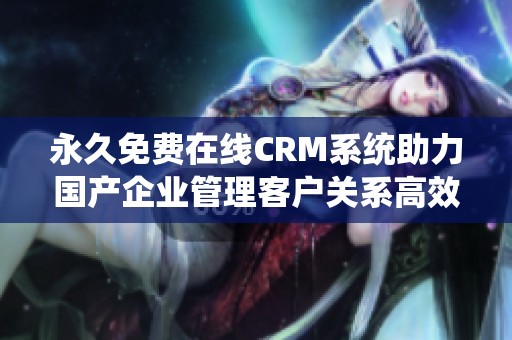 永久免费在线CRM系统助力国产企业管理客户关系高效发展