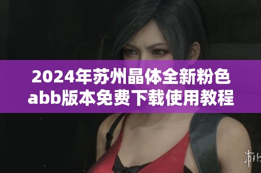 2024年苏州晶体全新粉色abb版本免费下载使用教程与攻略