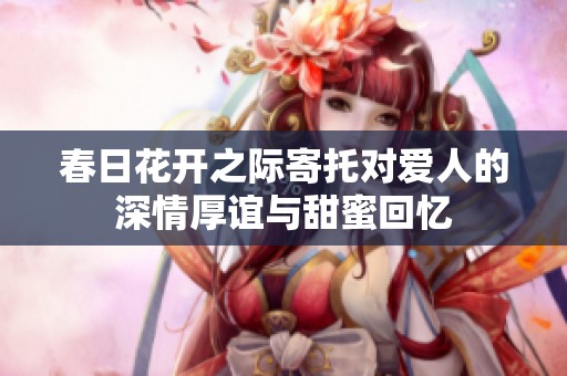 春日花开之际寄托对爱人的深情厚谊与甜蜜回忆