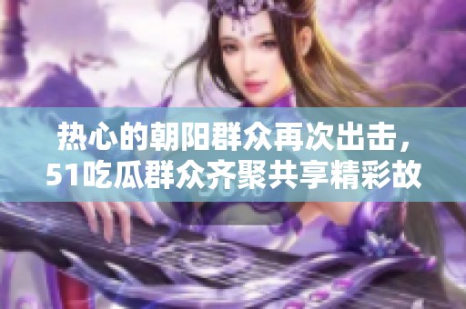 热心的朝阳群众再次出击，51吃瓜群众齐聚共享精彩故事