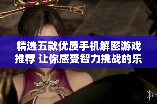 精选五款优质手机解密游戏推荐 让你感受智力挑战的乐趣
