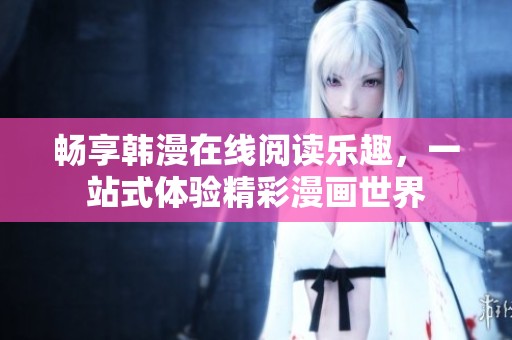 畅享韩漫在线阅读乐趣，一站式体验精彩漫画世界