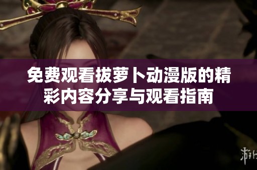 免费观看拔萝卜动漫版的精彩内容分享与观看指南