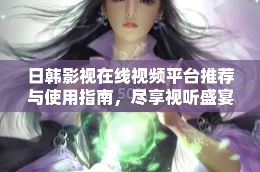 日韩影视在线视频平台推荐与使用指南，尽享视听盛宴