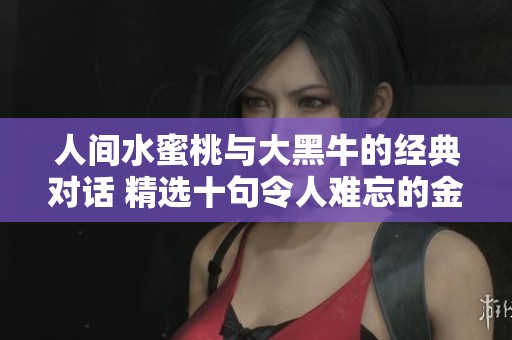人间水蜜桃与大黑牛的经典对话 精选十句令人难忘的金句分享