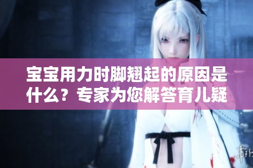 宝宝用力时脚翘起的原因是什么？专家为您解答育儿疑惑