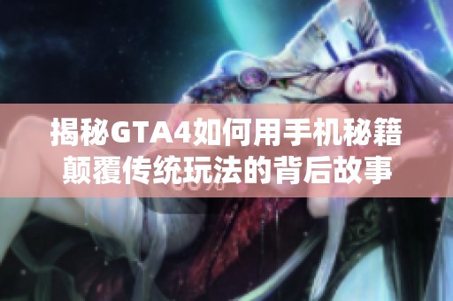 揭秘GTA4如何用手机秘籍颠覆传统玩法的背后故事