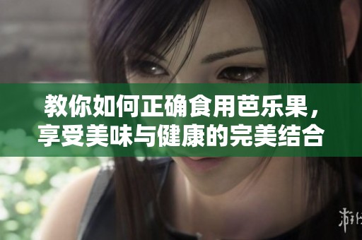 教你如何正确食用芭乐果，享受美味与健康的完美结合