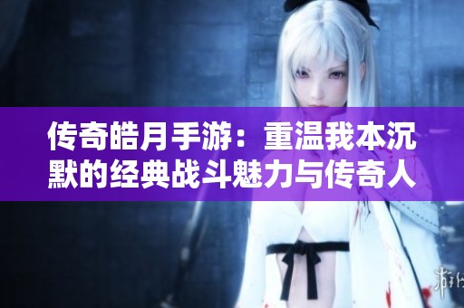 传奇皓月手游：重温我本沉默的经典战斗魅力与传奇人生