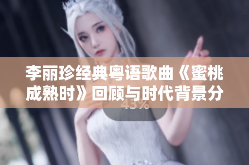 李丽珍经典粤语歌曲《蜜桃成熟时》回顾与时代背景分析