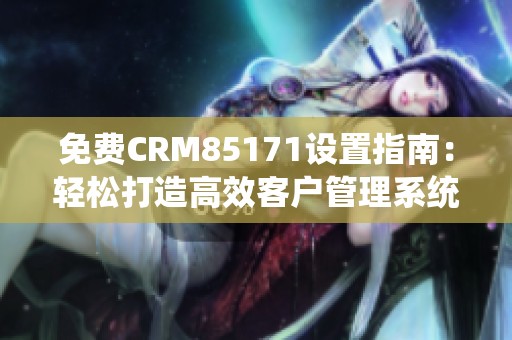 免费CRM85171设置指南：轻松打造高效客户管理系统的方法