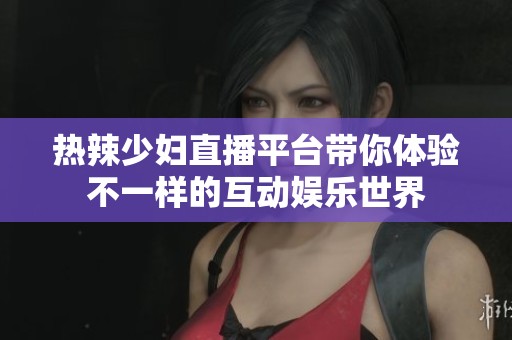 热辣少妇直播平台带你体验不一样的互动娱乐世界